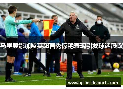 马里奥娜加盟英超首秀惊艳表现引发球迷热议 马里奥娜加盟英超首秀惊艳表现引发球迷热议